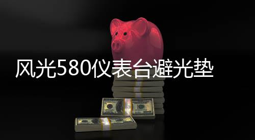 风光580仪表台避光垫汽车内饰装饰用品配件中控台改装防滑防晒垫