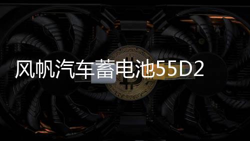 风帆汽车蓄电池55D26适配马自达6索纳塔得利卡金杯海狮电瓶