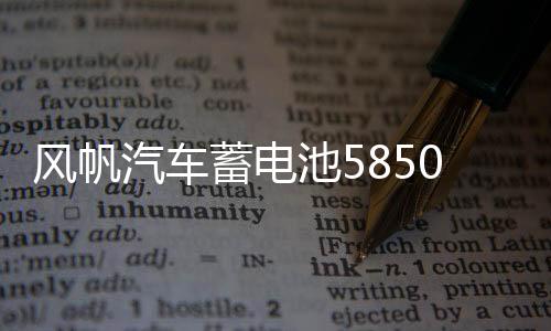 风帆汽车蓄电池58500适配五菱之光荣光汽车电瓶蓄电池