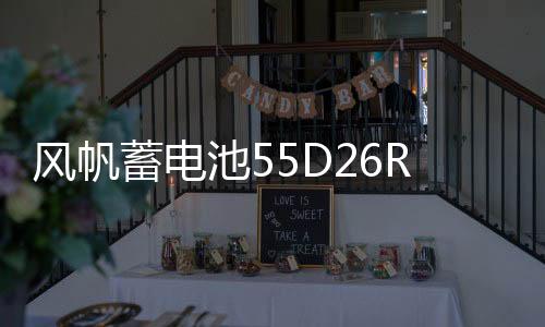 风帆蓄电池55D26R长城哈弗H6/H3/H5/H2/1.5T江淮瑞风原装电瓶60ah