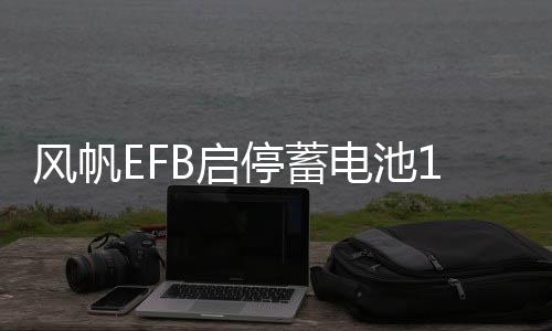 风帆EFB启停蓄电池12V70AH别克昂科拉昂科威新英朗科沃兹汽车电瓶