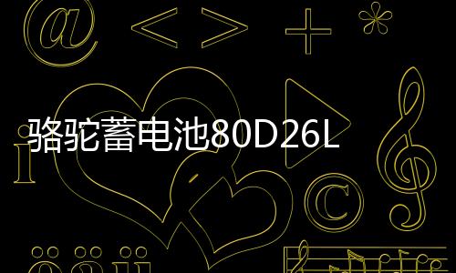 骆驼蓄电池80D26L适配天籁凯美瑞汉兰达普拉多12V70AH汽车电瓶