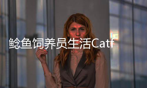 鲶鱼饲养员生活Catfish Breeder Life