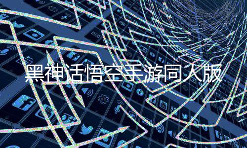 黑神话悟空手游同人版