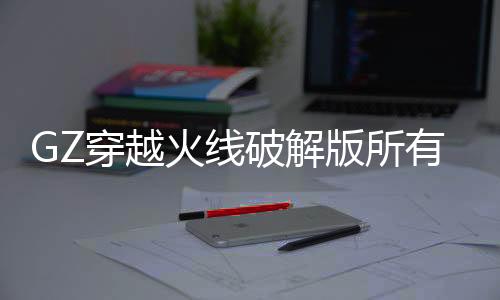 GZ穿越火线破解版所有非卖品都解锁