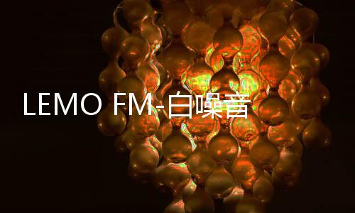 LEMO FM-白噪音、放松、专注、深度睡眠